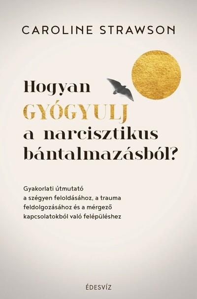 Hogyan gyógyulj a narcisztikus bántalmazásból? - Gyakorlati útmutató a szégyen feloldásához, a trauma feldolgozásához és a mérge