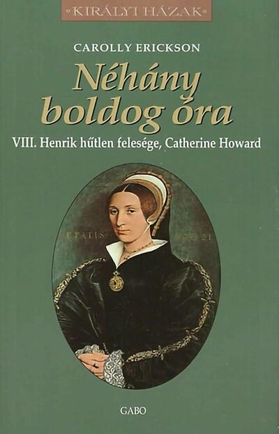 "Néhány boldog óra" - VIII. Henrik hűtlen felesége, Catherine Howard - Királyi Házak