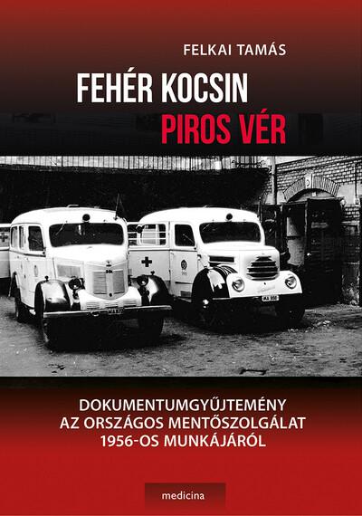 Fehér kocsin piros vér - Dokumentumgyűjtemény az Országos Mentőszolgálat 1956-os munkájáról