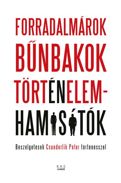 Forradalmárok, bűnbakok, történelemhamisítók - Beszélgetések Csunderlik Péter történésszel