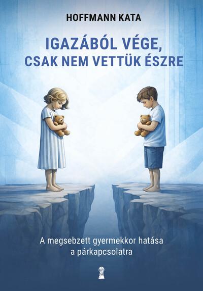 Igazából vége, csak nem vettük észre - A megsebzett gyermekkor hatása a párkapcsolatra Igazából vége, csak nem vettük észre - A megsebzett gyermekkor hatása a párkapcsolatra