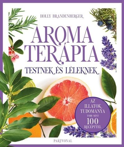 Aromaterápia testnek és léleknek - Az illatok legfrissebb kutatásokon alapuló tudománya több mint 100 recepttel