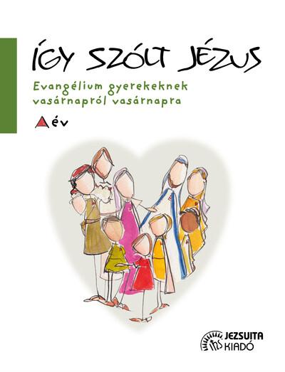 Így szólt Jézus - Evangélium gyerekeknek vasárnapról vasárnapra - A év Így szólt Jézus - Evangélium gyerekeknek vasárnapról vasárnapra - A év