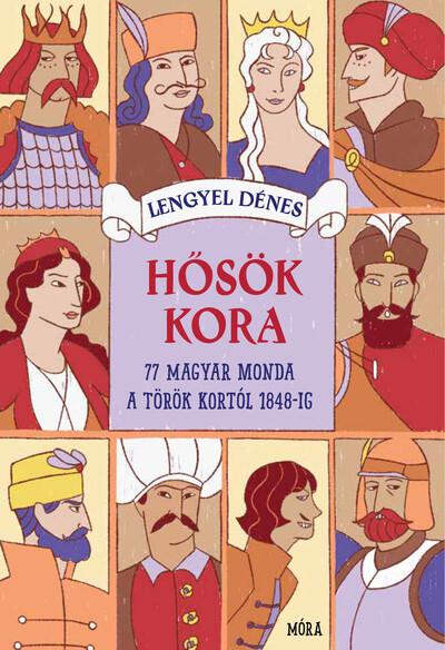 Hősök kora - 77 magyar monda Mátyás király korától 1848-ig Hősök kora - 77 magyar monda Mátyás király korától 1848-ig