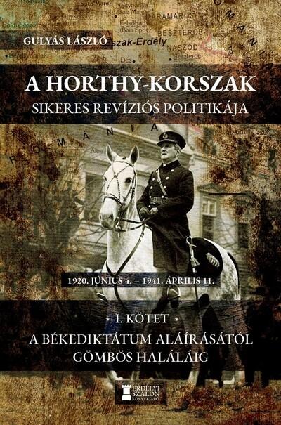 A Horthy-korszak sikeres revíziós politikája 1920-1941 - I. kötet - A békediktátum aláírásától Gömbös haláláig A Horthy-korszak sikeres revíziós politikája 1920-1941 - I. kötet - A békediktátum aláírásától Gömbös haláláig