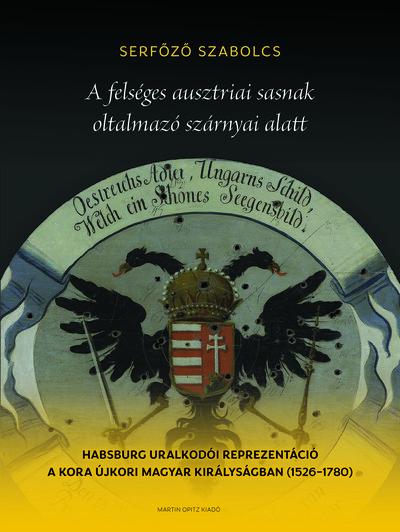 A felséges ausztriai sasnak oltalmazó szárnyai alatt - Habsburg uralkodói reprezentáció a kora újkori Magyar Királyságban (1526-
