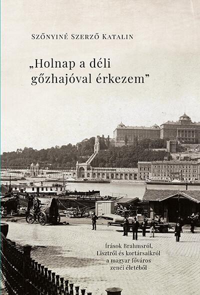 "Holnap a déli gőzhajóval érkezem" - Írások Brahmsról, Lisztről és kortársaikról a magyar főváros zenei életéből