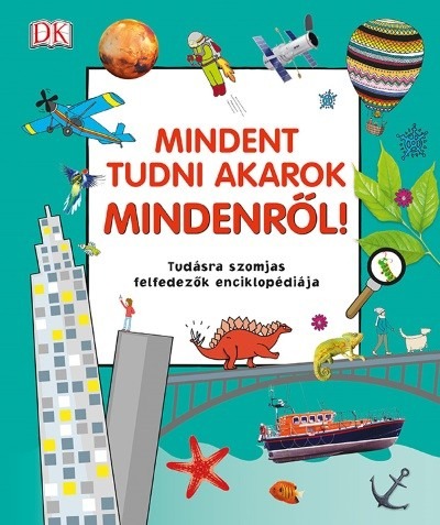 Mindent tudni akarok mindenről! - Tudásra szomjas felfedezők enciklopédiája