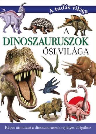 A dinoszauruszok ősi világa - Képes útmutató a dinoszauruszok rejtélyes világához - A tudás világa