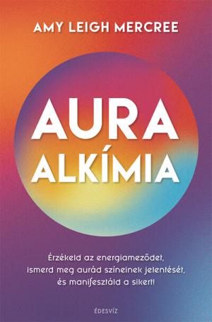 Auraalkímia - Érzékeld az energiameződet, ismerd meg aurád színeinek jelentését és manifesztáld a sikert!