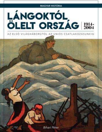 Lángoktól ölelt ország - Az első világháborútól az uniós csatlakozásunkig (1914-2004) /Magyar História 7.