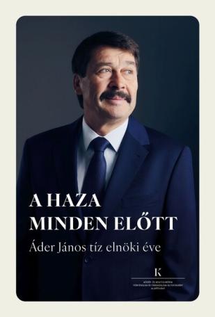 A haza minden előtt - Áder János tíz elnöki éve A haza minden előtt - Áder János tíz elnöki éve
