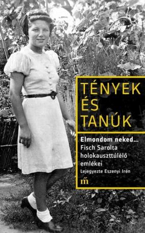 Elmondom neked… Fisch Sarolta holokauszttúlélő emlékei. Lejegyezte Eszenyi Irén - Tények és Tanúk Elmondom neked… Fisch Sarolta holokauszttúlélő emlékei. Lejegyezte Eszenyi Irén - Tények és Tanúk