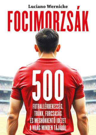 Focimorzsák - 500 futballérdekesség, trükk, furcsaság és meghökkentő idézet a világ minden tájáról