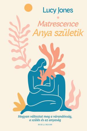 Matrescence - Anya születik - Hogyan változtat meg a várandósság, a szülés és az anyaság Matrescence - Anya születik - Hogyan változtat meg a várandósság, a szülés és az anyaság