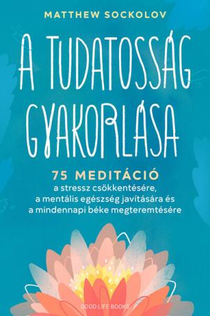 A tudatosság gyakorlása - 75 meditáció a stressz csökkentésére, a mentális egészség javítására és a mindennapi béke megteremtésé